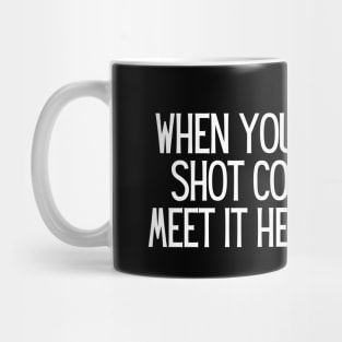 When your big shot comes, meet it head-on. Mug